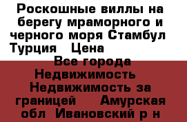 Роскошные виллы на берегу мраморного и черного моря Стамбул, Турция › Цена ­ 28 500 000 - Все города Недвижимость » Недвижимость за границей   . Амурская обл.,Ивановский р-н